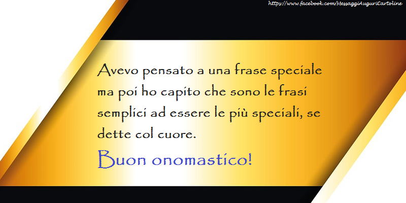 Avevo pensato a una frase speciale ma poi ho capito che sono le frasi semplici ad essere le più speciali, se dette col cuore. Buon onomastico! - Cartoline onomastico