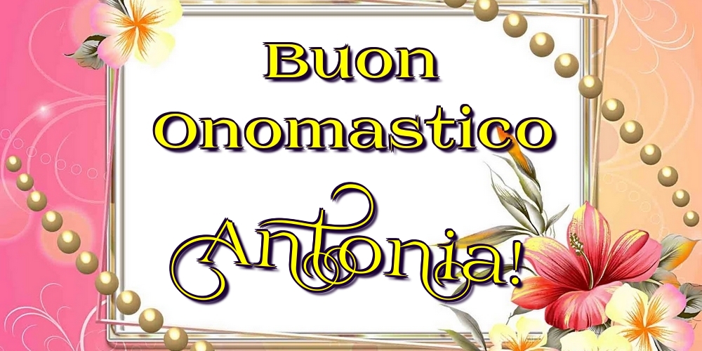 Buon Onomastico Antonia! - Cartoline onomastico con fiori