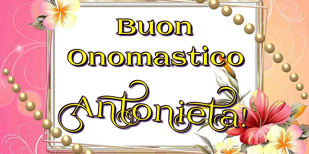 Buon Onomastico Antonieta! - Cartoline onomastico con fiori