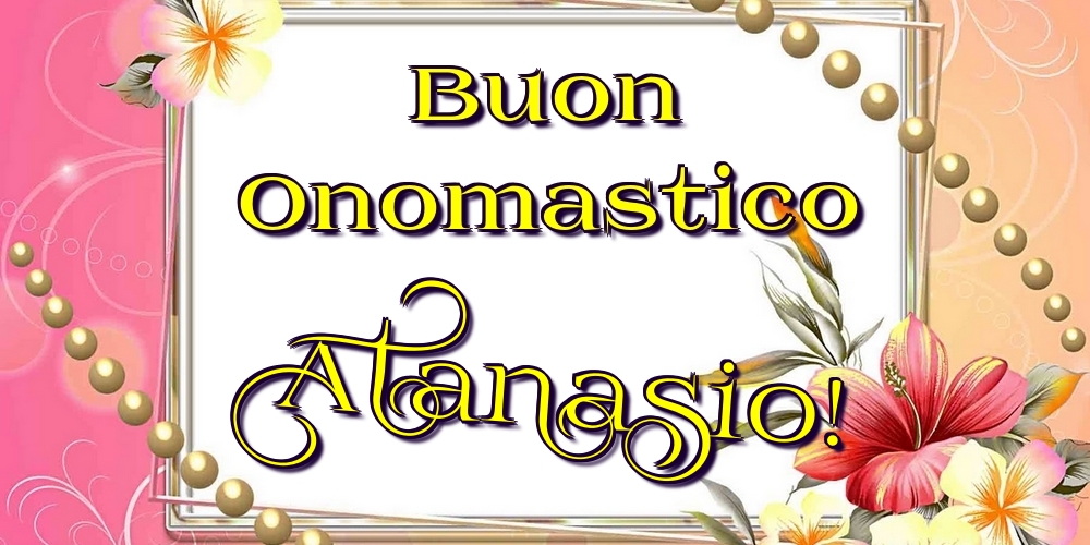 Buon Onomastico Atanasio! - Cartoline onomastico con fiori