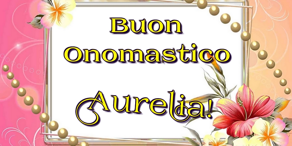 Buon Onomastico Aurelia! - Cartoline onomastico con fiori