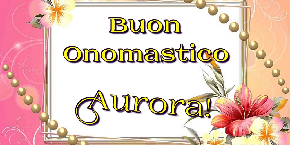 Buon Onomastico Aurora! - Cartoline onomastico con fiori