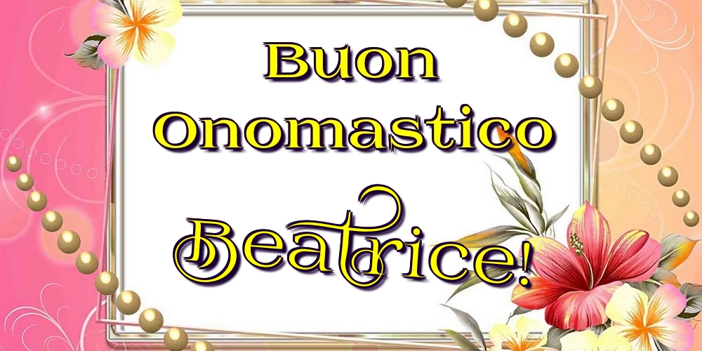 Buon Onomastico Beatrice! - Cartoline onomastico con fiori
