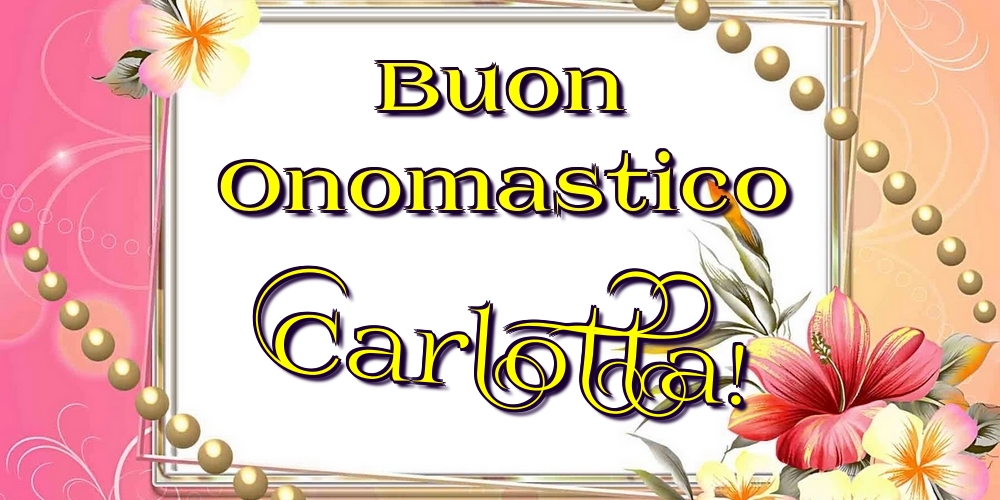 Buon Onomastico Carlotta! - Cartoline onomastico con fiori