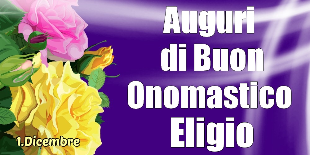 1.Dicembre - La mulți ani de ziua onomastică Eligio! - Cartoline onomastico