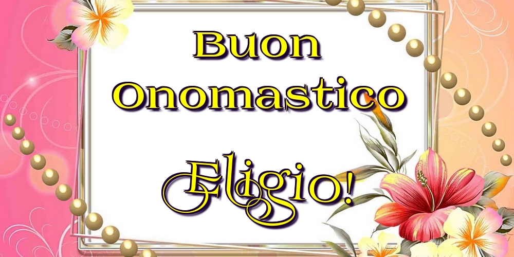 Buon Onomastico Eligio! - Cartoline onomastico con fiori