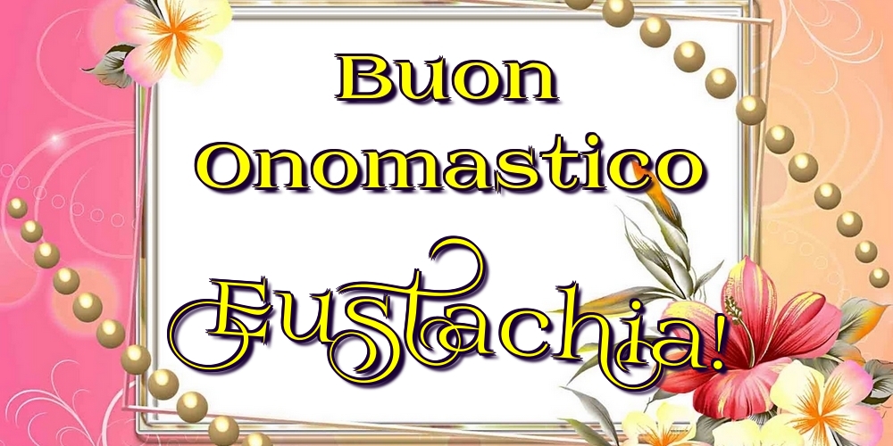 Buon Onomastico Eustachia! - Cartoline onomastico con fiori