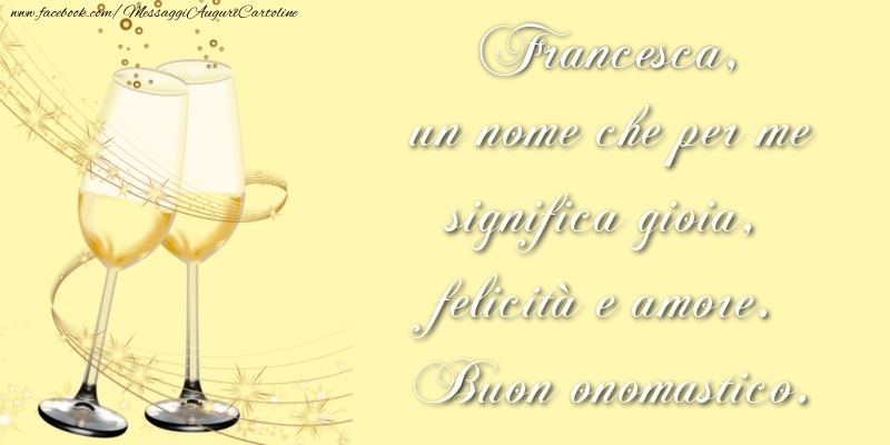 Francesca, un nome che per me significa gioia, felicità e amore. Buon onomastico. - Cartoline onomastico con champagne