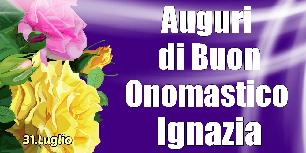 31.Luglio - La mulți ani de ziua onomastică Ignazia! - Cartoline onomastico