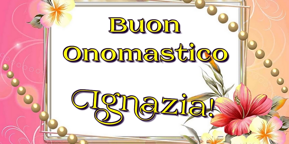 Buon Onomastico Ignazia! - Cartoline onomastico con fiori