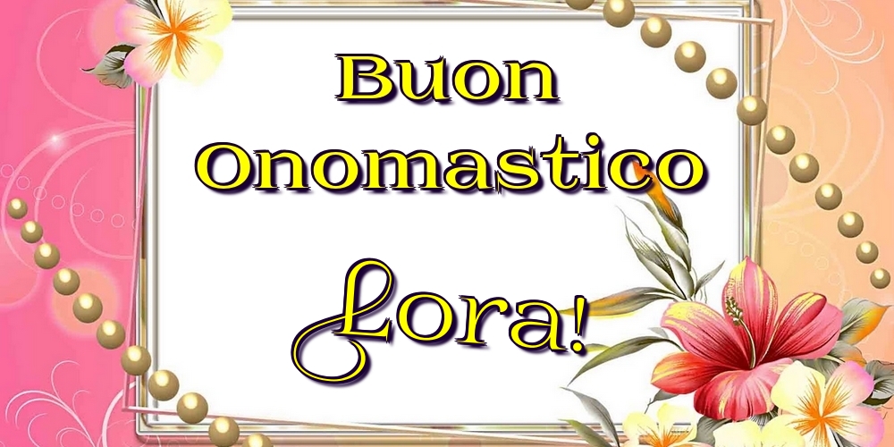 Buon Onomastico Lora! - Cartoline onomastico con fiori