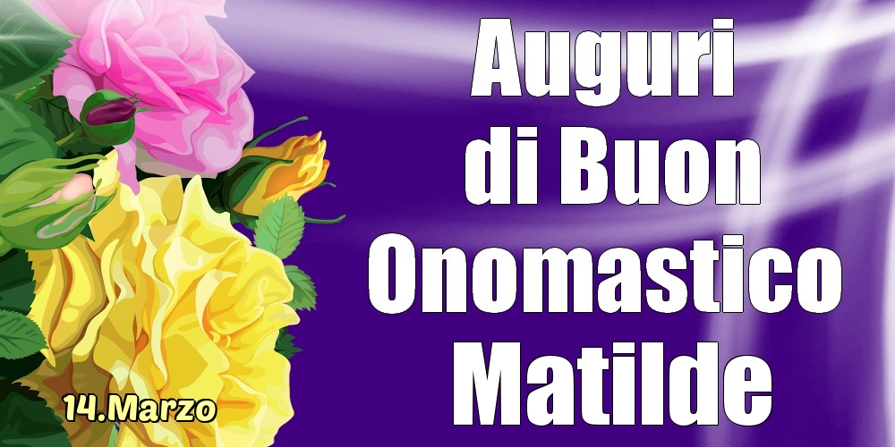 14.Marzo - La mulți ani de ziua onomastică Matilde! - Cartoline onomastico