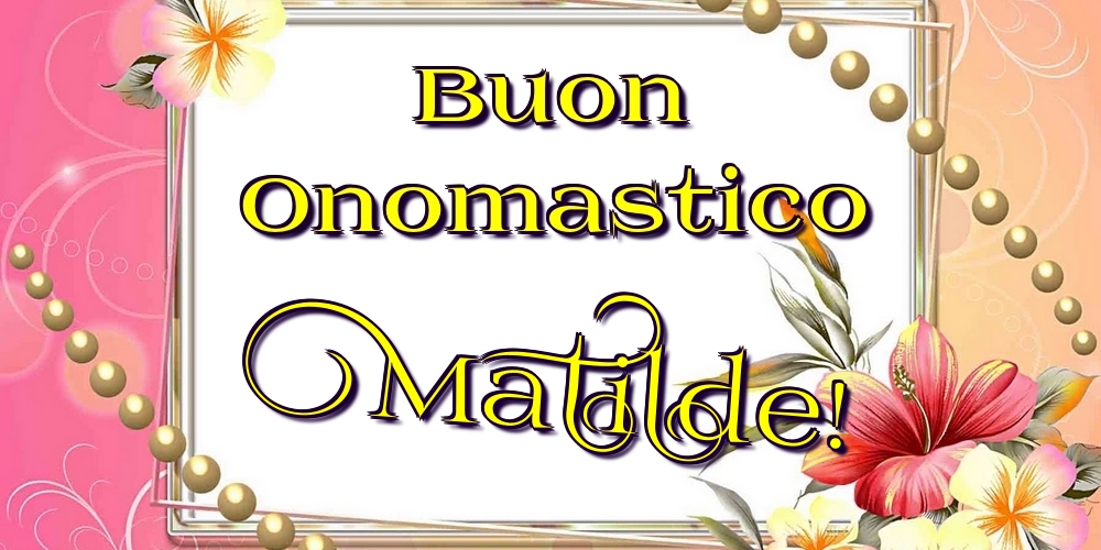 Buon Onomastico Matilde! - Cartoline onomastico con fiori