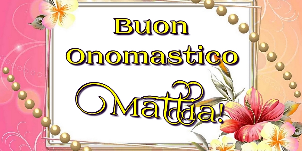 Buon Onomastico Mattia! - Cartoline onomastico con fiori