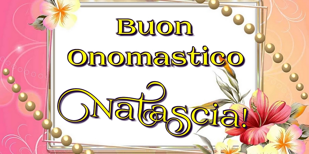 Buon Onomastico Natascia! - Cartoline onomastico con fiori