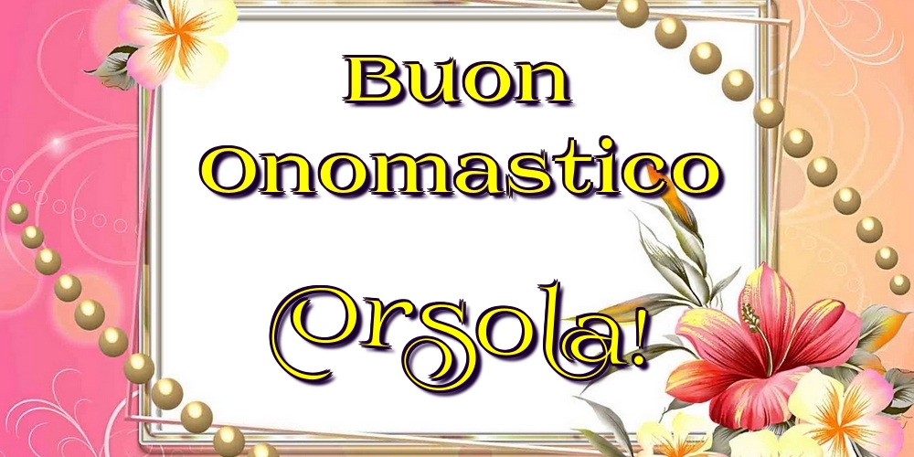 Buon Onomastico Orsola! - Cartoline onomastico con fiori
