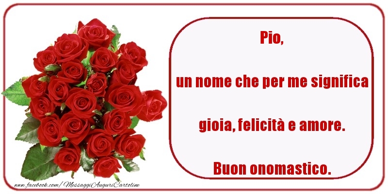 un nome che per me significa gioia, felicità e amore. Buon onomastico. Pio - Cartoline onomastico con rose