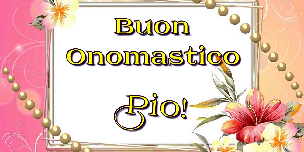 Buon Onomastico Pio! - Cartoline onomastico con fiori