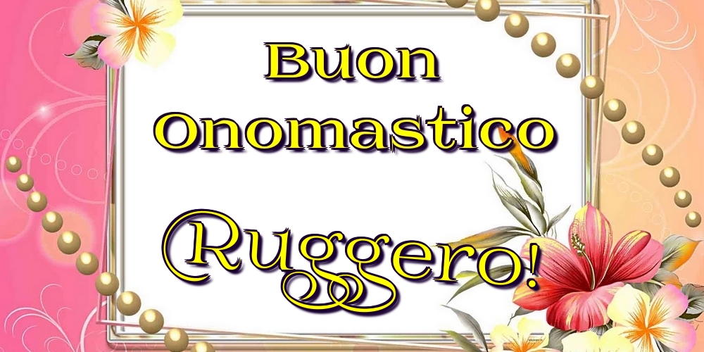 Buon Onomastico Ruggero! - Cartoline onomastico con fiori