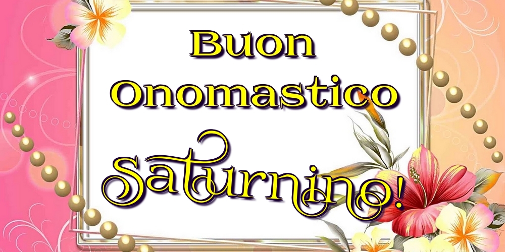 Buon Onomastico Saturnino! - Cartoline onomastico con fiori