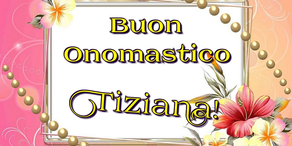 Buon Onomastico Tiziana! - Cartoline onomastico con fiori