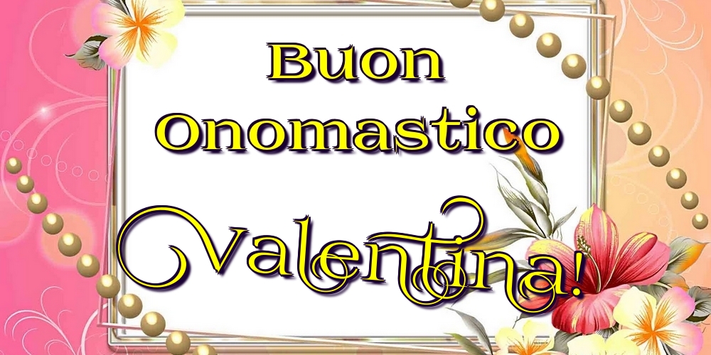 Buon Onomastico Valentina! - Cartoline onomastico con fiori